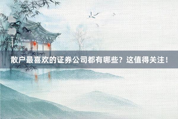 散户最喜欢的证券公司都有哪些？这值得关注！