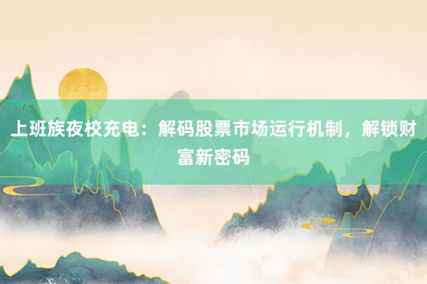 上班族夜校充电：解码股票市场运行机制，解锁财富新密码