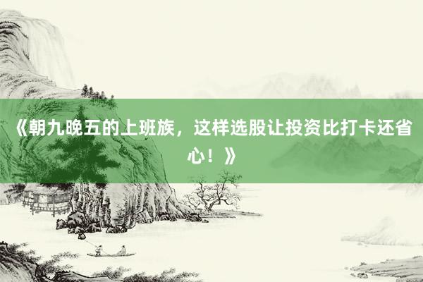 《朝九晚五的上班族，这样选股让投资比打卡还省心！》