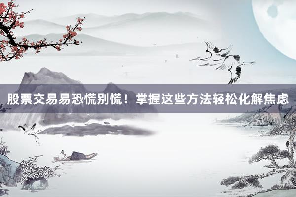 股票交易易恐慌别慌！掌握这些方法轻松化解焦虑