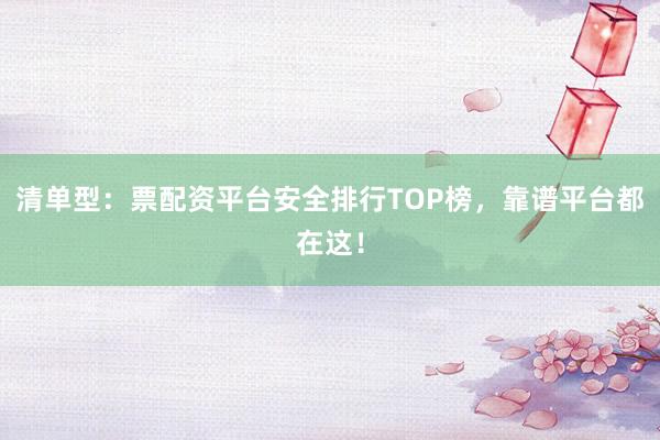 清单型：票配资平台安全排行TOP榜，靠谱平台都在这！