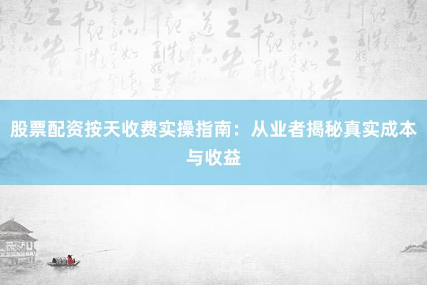股票配资按天收费实操指南：从业者揭秘真实成本与收益