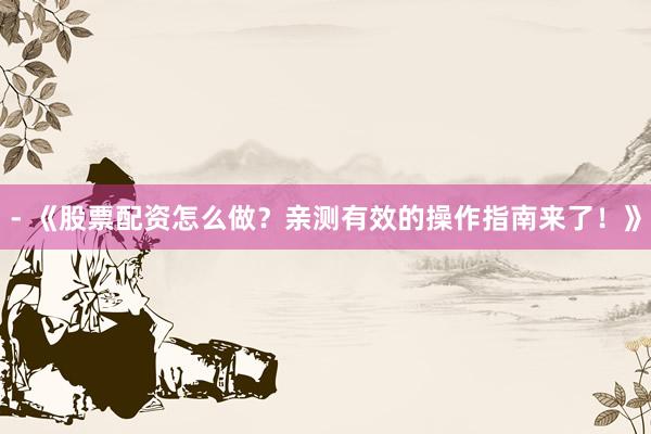 - 《股票配资怎么做？亲测有效的操作指南来了！》