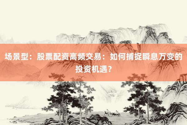 场景型：股票配资高频交易：如何捕捉瞬息万变的投资机遇？