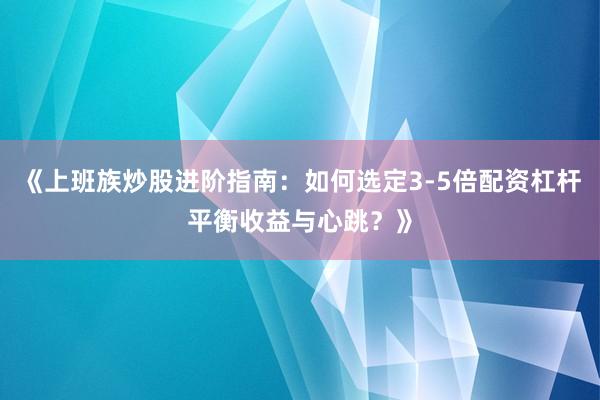 《上班族炒股进阶指南：如何选定3-5倍配资杠杆平衡收益与心跳？》