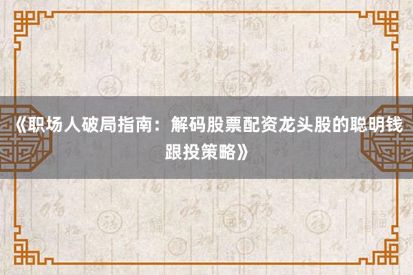 《职场人破局指南：解码股票配资龙头股的聪明钱跟投策略》