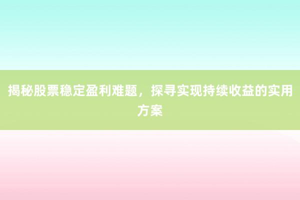 揭秘股票稳定盈利难题，探寻实现持续收益的实用方案