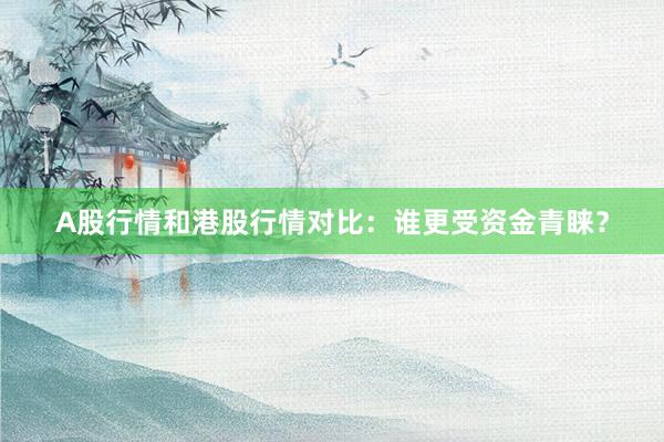 A股行情和港股行情对比：谁更受资金青睐？