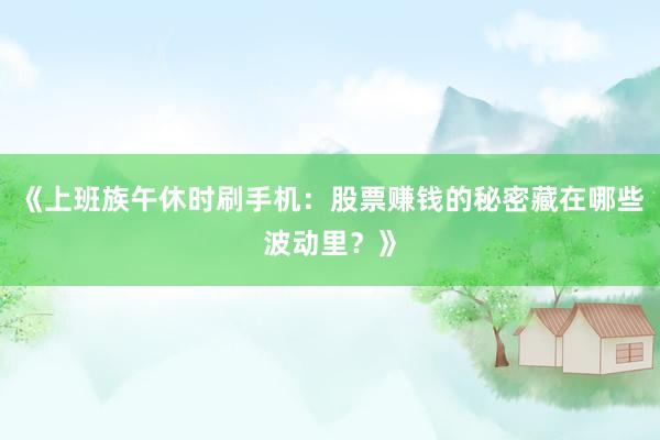 《上班族午休时刷手机：股票赚钱的秘密藏在哪些波动里？》