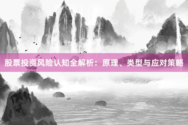 股票投资风险认知全解析：原理、类型与应对策略