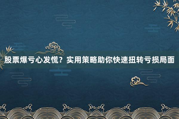 股票爆亏心发慌？实用策略助你快速扭转亏损局面