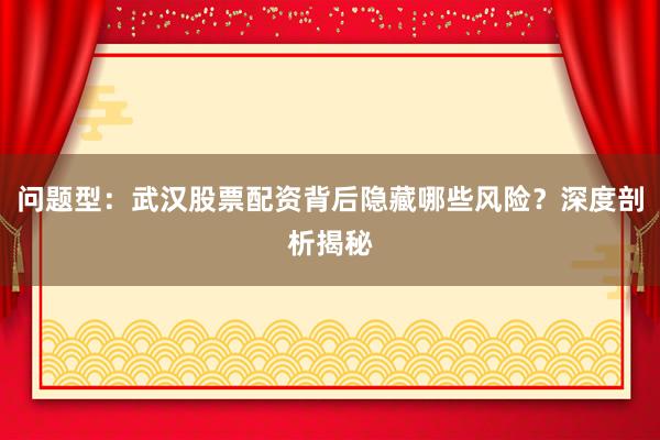 问题型：武汉股票配资背后隐藏哪些风险？深度剖析揭秘