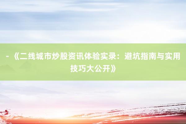 - 《二线城市炒股资讯体验实录：避坑指南与实用技巧大公开》