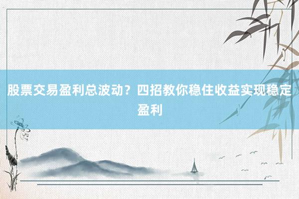 股票交易盈利总波动？四招教你稳住收益实现稳定盈利