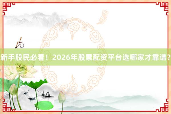 新手股民必看！2026年股票配资平台选哪家才靠谱？