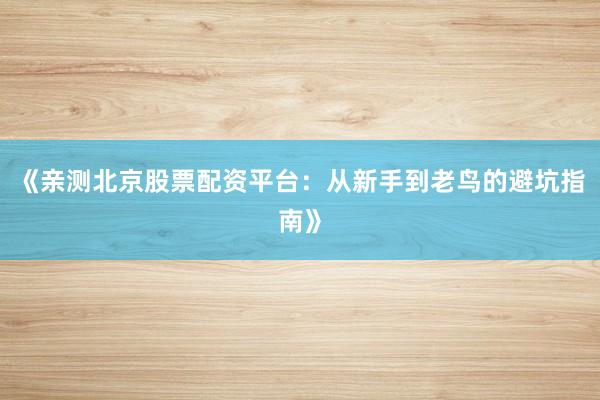 《亲测北京股票配资平台：从新手到老鸟的避坑指南》