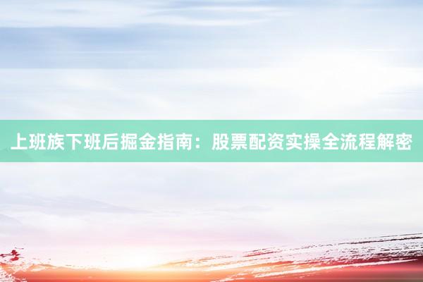 上班族下班后掘金指南：股票配资实操全流程解密