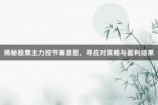 揭秘股票主力控节奏意图，寻应对策略与盈利结果