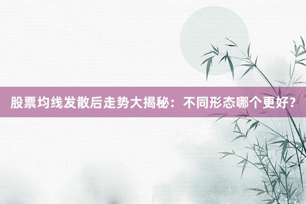 股票均线发散后走势大揭秘：不同形态哪个更好？