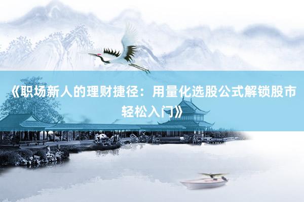 《职场新人的理财捷径：用量化选股公式解锁股市轻松入门》