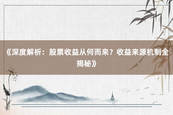 《深度解析：股票收益从何而来？收益来源机制全揭秘》