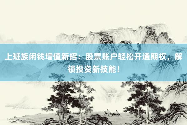 上班族闲钱增值新招：股票账户轻松开通期权，解锁投资新技能！