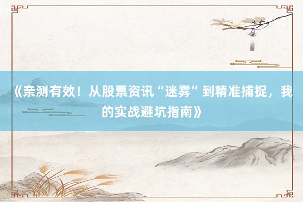 《亲测有效！从股票资讯“迷雾”到精准捕捉，我的实战避坑指南》