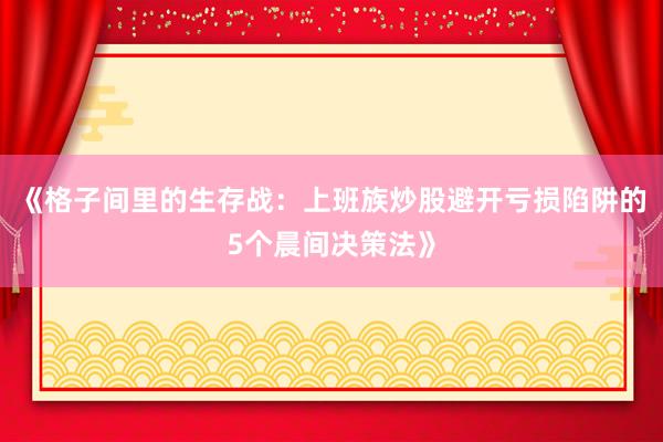 《格子间里的生存战：上班族炒股避开亏损陷阱的5个晨间决策法》