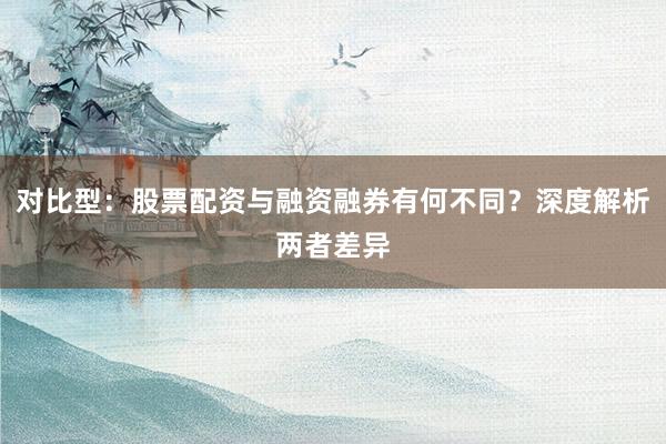 对比型：股票配资与融资融券有何不同？深度解析两者差异