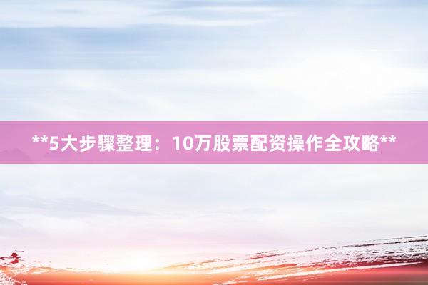 **5大步骤整理：10万股票配资操作全攻略**
