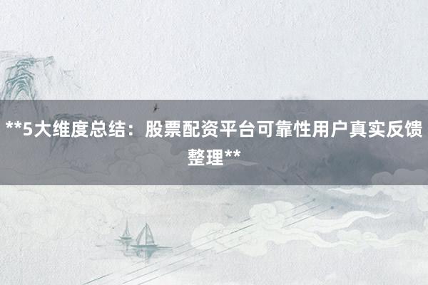 **5大维度总结：股票配资平台可靠性用户真实反馈整理**
