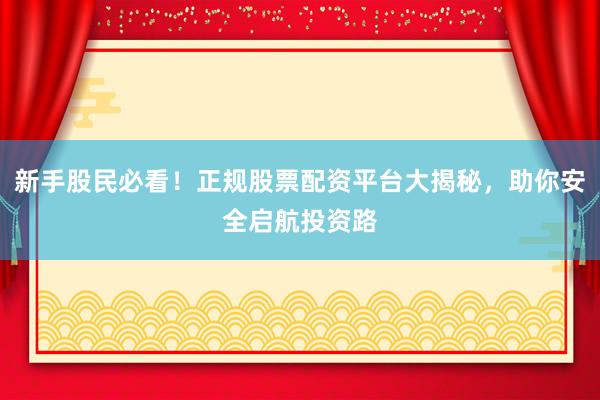 新手股民必看！正规股票配资平台大揭秘，助你安全启航投资路