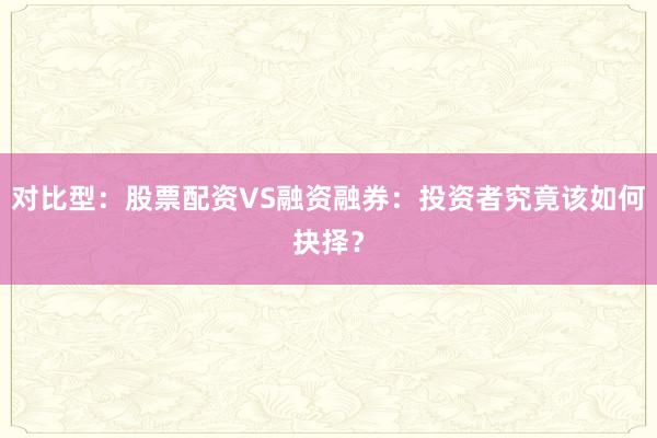 对比型：股票配资VS融资融券：投资者究竟该如何抉择？