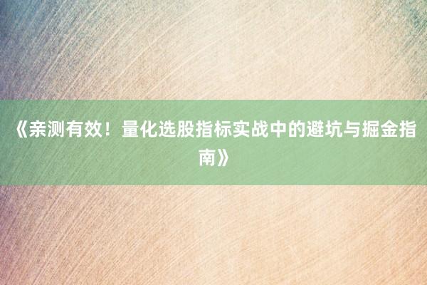 《亲测有效！量化选股指标实战中的避坑与掘金指南》