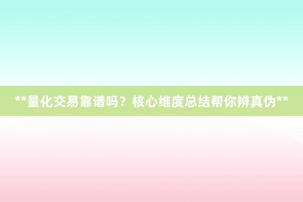 **量化交易靠谱吗？核心维度总结帮你辨真伪**