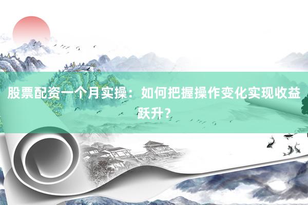 股票配资一个月实操：如何把握操作变化实现收益跃升？