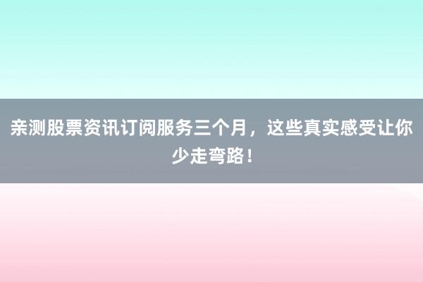 亲测股票资讯订阅服务三个月，这些真实感受让你少走弯路！