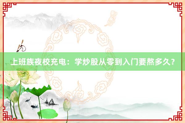 上班族夜校充电：学炒股从零到入门要熬多久？