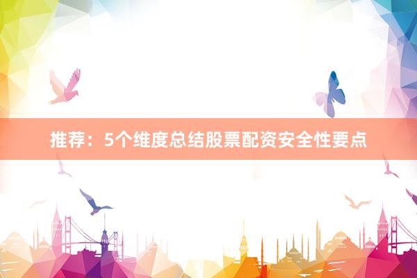 推荐：5个维度总结股票配资安全性要点
