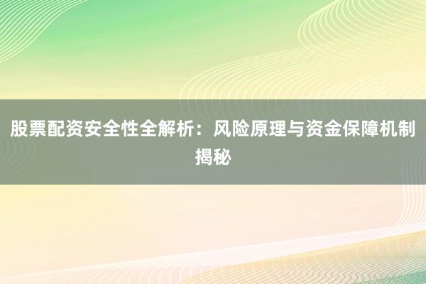 股票配资安全性全解析：风险原理与资金保障机制揭秘