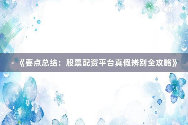 - 《要点总结：股票配资平台真假辨别全攻略》