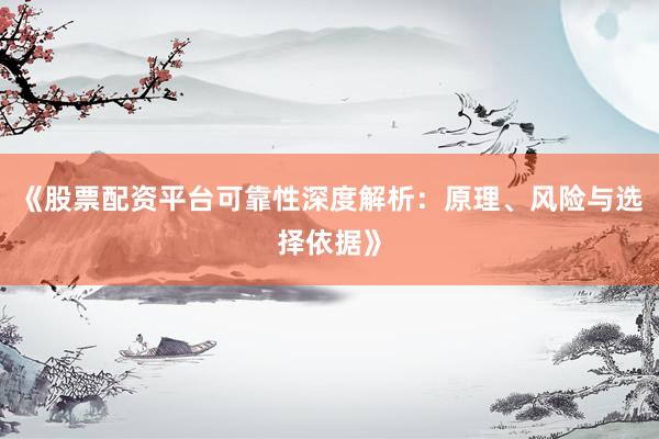 《股票配资平台可靠性深度解析：原理、风险与选择依据》