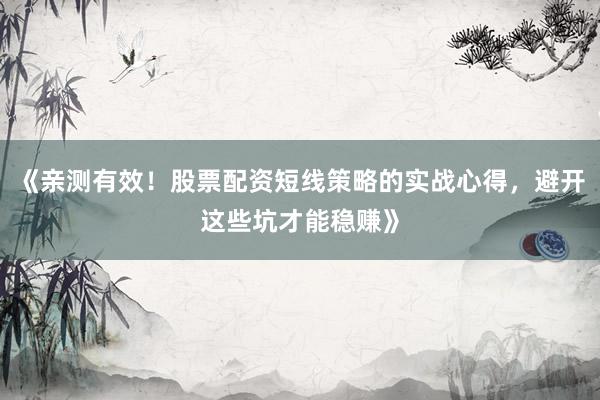 《亲测有效！股票配资短线策略的实战心得，避开这些坑才能稳赚》