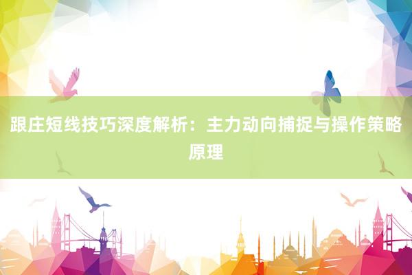 跟庄短线技巧深度解析：主力动向捕捉与操作策略原理