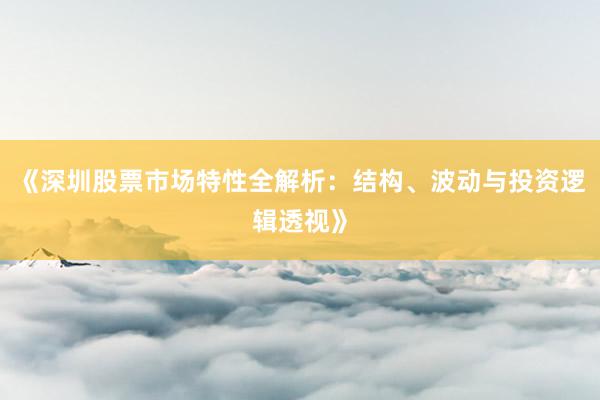 《深圳股票市场特性全解析：结构、波动与投资逻辑透视》