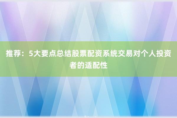推荐：5大要点总结股票配资系统交易对个人投资者的适配性