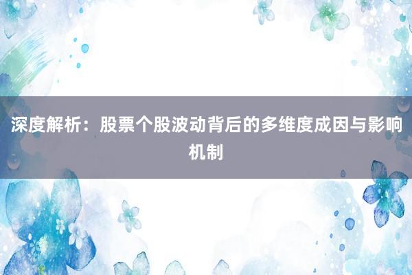 深度解析：股票个股波动背后的多维度成因与影响机制