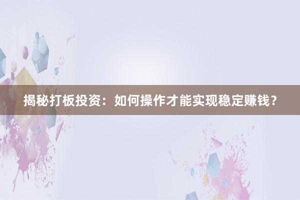揭秘打板投资：如何操作才能实现稳定赚钱？