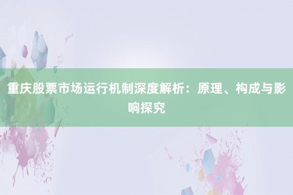 重庆股票市场运行机制深度解析：原理、构成与影响探究