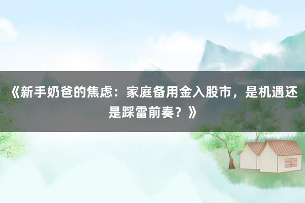《新手奶爸的焦虑：家庭备用金入股市，是机遇还是踩雷前奏？》
